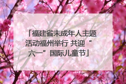 福建省未成年人主题活动福州举行 共迎“六一”国际儿童节